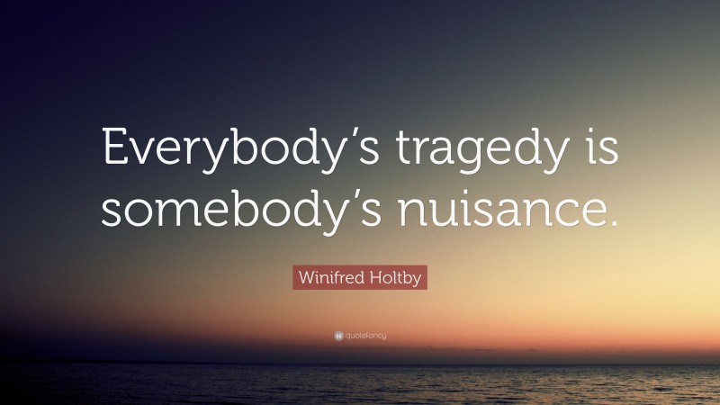 Winifred Holtby Quote: “Everybody’s tragedy is somebody’s nuisance.”