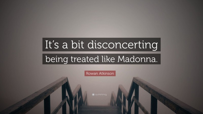 Rowan Atkinson Quote: “It’s a bit disconcerting being treated like Madonna.”