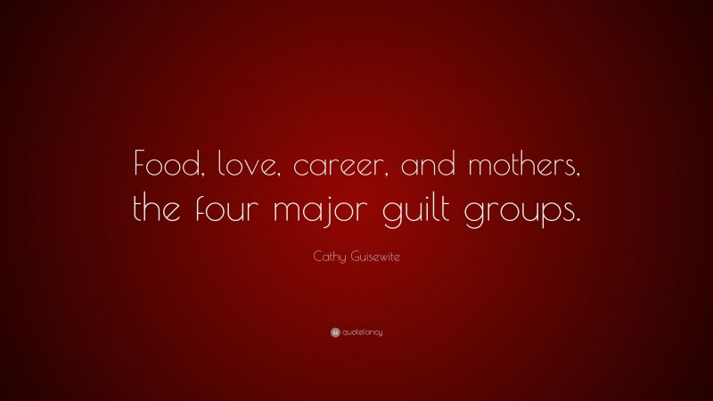 Cathy Guisewite Quote: “Food, love, career, and mothers, the four major guilt groups.”