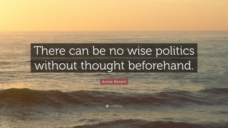 Annie Besant Quote: “There can be no wise politics without thought beforehand.”