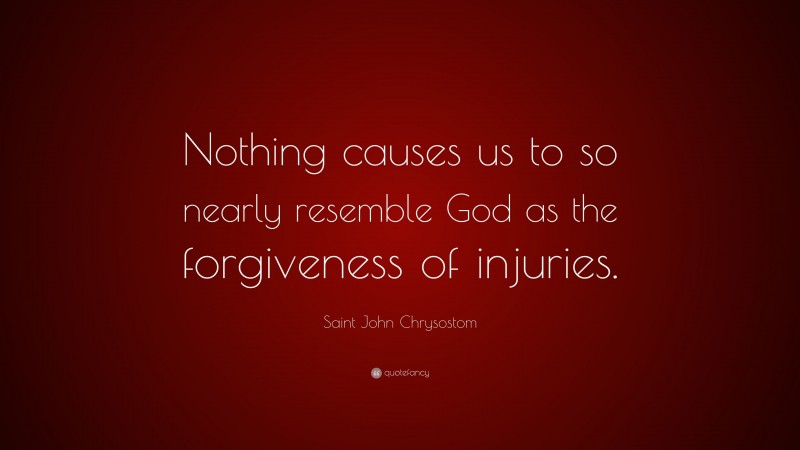 Saint John Chrysostom Quote: “Nothing causes us to so nearly resemble God as the forgiveness of injuries.”