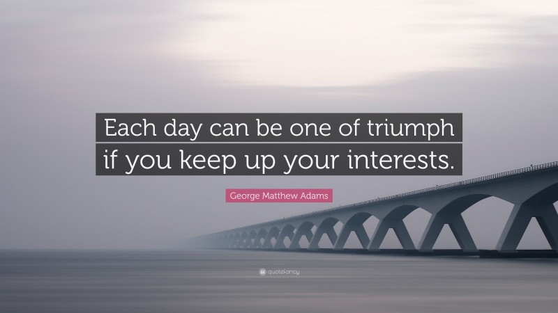 George Matthew Adams Quote: “Each day can be one of triumph if you keep up your interests.”