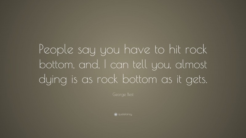George Best Quote: “People say you have to hit rock bottom, and, I can tell you, almost dying is as rock bottom as it gets.”