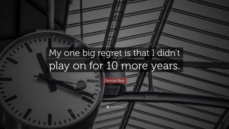 George Best Quote: “My one big regret is that I didn’t play on for 10 more years.”