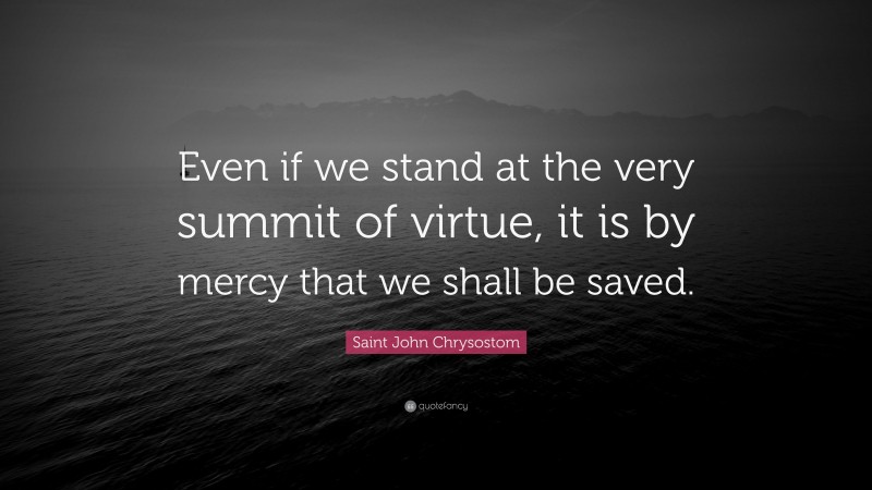 Saint John Chrysostom Quote: “Even if we stand at the very summit of virtue, it is by mercy that we shall be saved.”