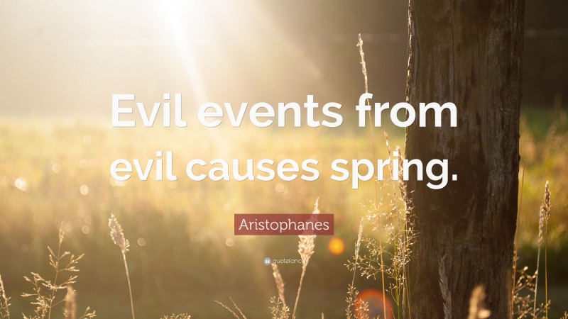 Aristophanes Quote: “Evil events from evil causes spring.”