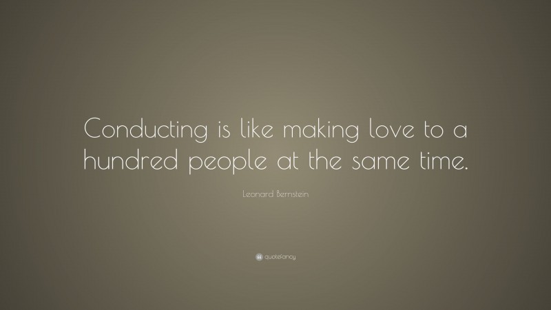 Leonard Bernstein Quote: “Conducting is like making love to a hundred people at the same time.”