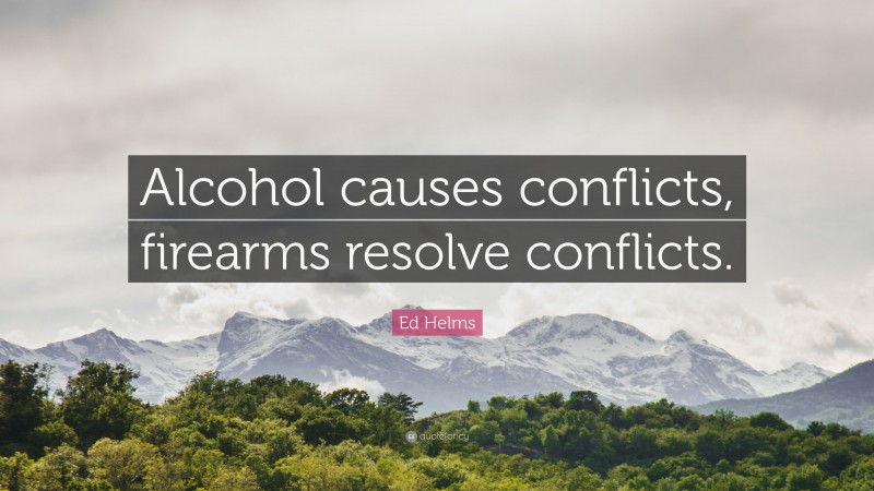 Ed Helms Quote: “Alcohol causes conflicts, firearms resolve conflicts.”