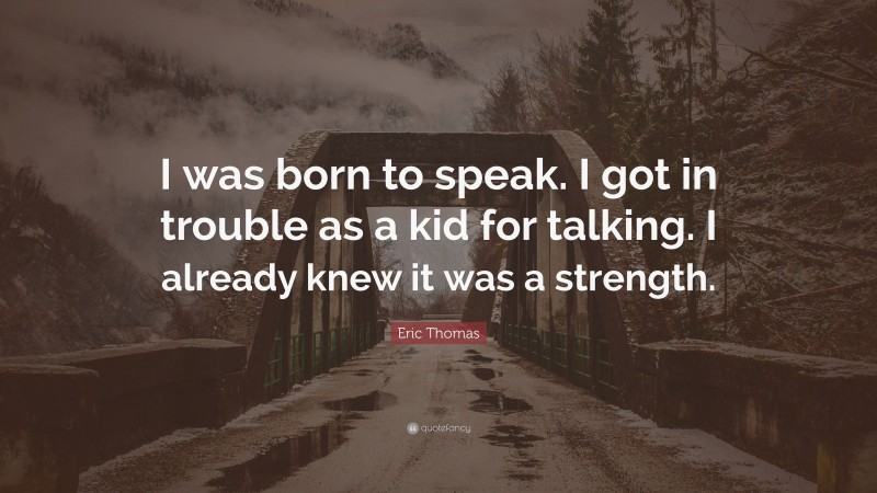Eric Thomas Quote: “I was born to speak. I got in trouble as a kid for talking. I already knew it was a strength.”