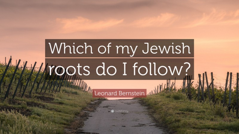Leonard Bernstein Quote: “Which of my Jewish roots do I follow?”