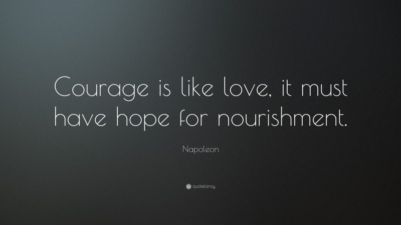 Napoleon Quote: “Courage is like love, it must have hope for nourishment.”