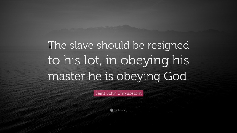 Saint John Chrysostom Quote: “The slave should be resigned to his lot, in obeying his master he is obeying God.”