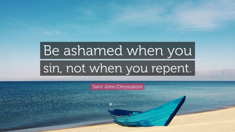 Saint John Chrysostom Quote: “Be ashamed when you sin, not when you repent.”