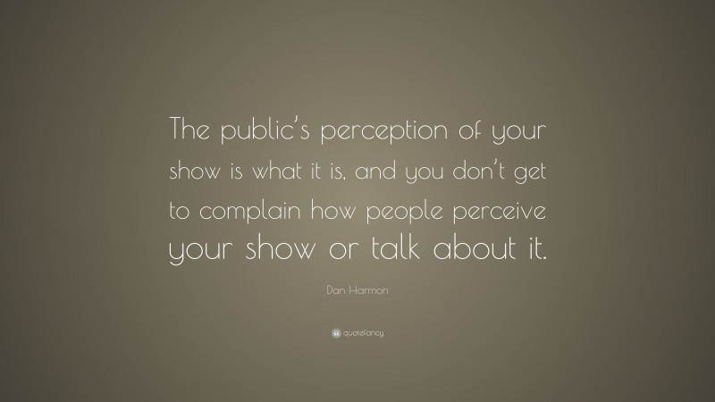Dan Harmon Quote: “The public’s perception of your show is what it is, and you don’t get to complain how people perceive your show or talk about it.”