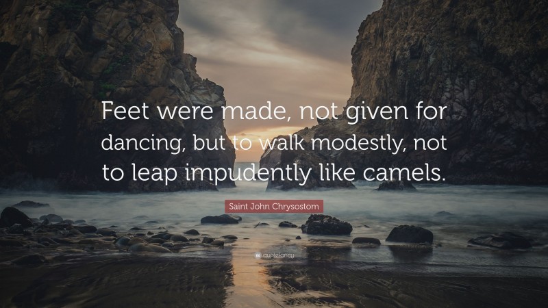 Saint John Chrysostom Quote: “Feet were made, not given for dancing, but to walk modestly, not to leap impudently like camels.”