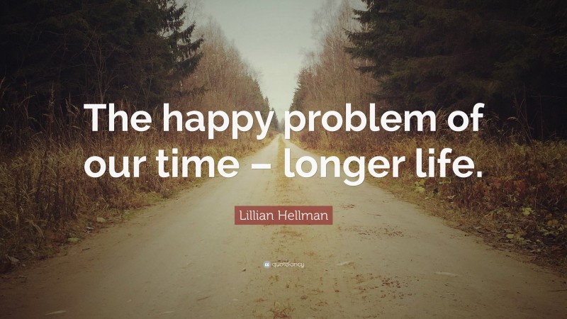 Lillian Hellman Quote: “The happy problem of our time – longer life.”