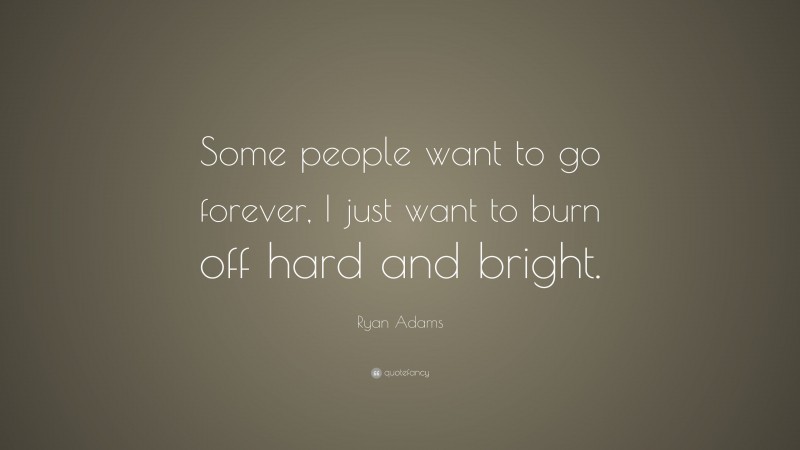 Ryan Adams Quote: “Some people want to go forever, I just want to burn off hard and bright.”