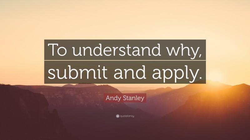 Andy Stanley Quote: “To understand why, submit and apply.”