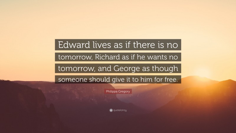 Philippa Gregory Quote: “Edward lives as if there is no tomorrow, Richard as if he wants no tomorrow, and George as though someone should give it to him for free.”