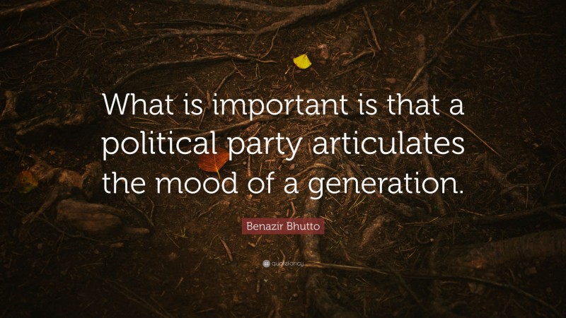 Benazir Bhutto Quote: “What is important is that a political party articulates the mood of a generation.”
