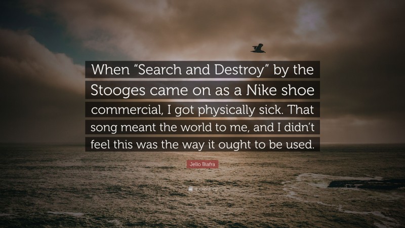 Jello Biafra Quote: “When “Search and Destroy” by the Stooges came on as a Nike shoe commercial, I got physically sick. That song meant the world to me, and I didn’t feel this was the way it ought to be used.”