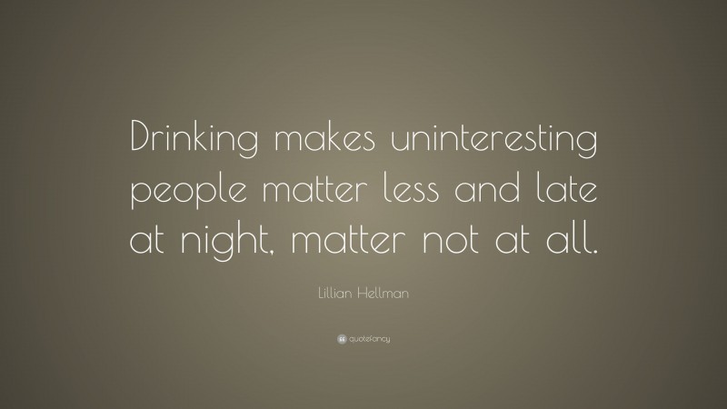 Lillian Hellman Quote: “Drinking makes uninteresting people matter less and late at night, matter not at all.”