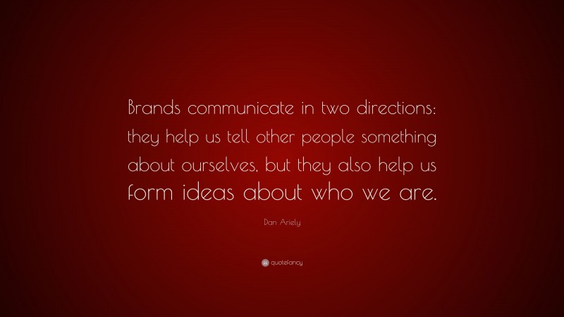 Dan Ariely Quote: “Brands communicate in two directions: they help us tell other people something about ourselves, but they also help us form ideas about who we are.”