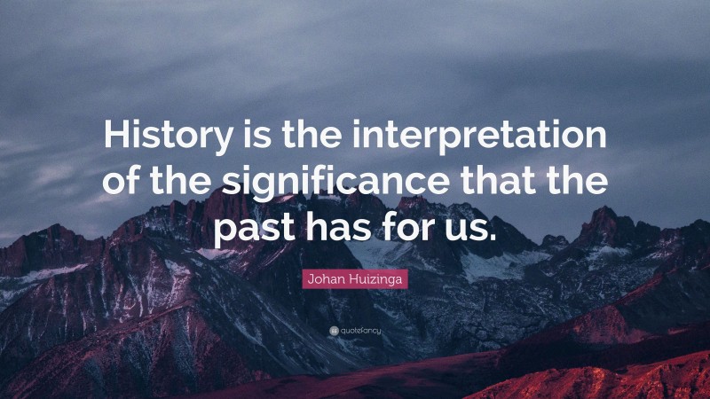 Johan Huizinga Quote: “History is the interpretation of the significance that the past has for us.”