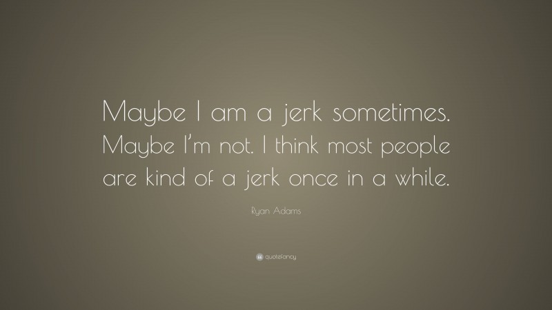 Ryan Adams Quote: “Maybe I am a jerk sometimes. Maybe I’m not. I think most people are kind of a jerk once in a while.”