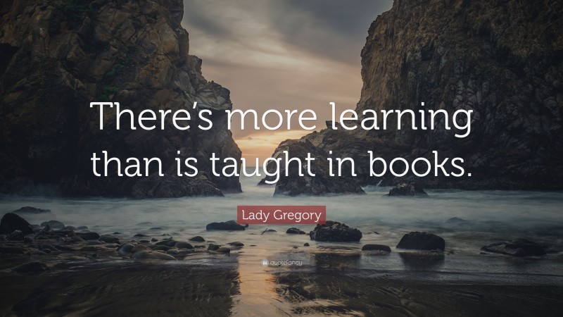 Lady Gregory Quote: “There’s more learning than is taught in books.”