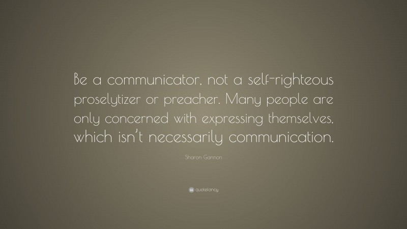 Sharon Gannon Quote: “Be a communicator, not a self-righteous proselytizer or preacher. Many people are only concerned with expressing themselves, which isn’t necessarily communication.”