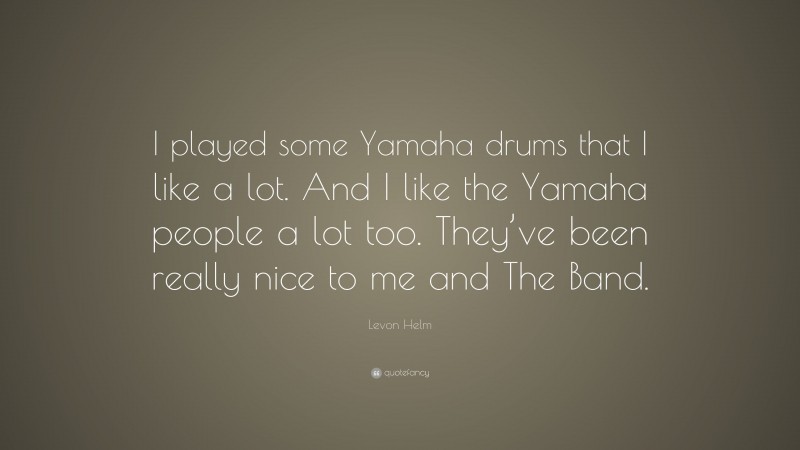 Levon Helm Quote: “I played some Yamaha drums that I like a lot. And I like the Yamaha people a lot too. They’ve been really nice to me and The Band.”