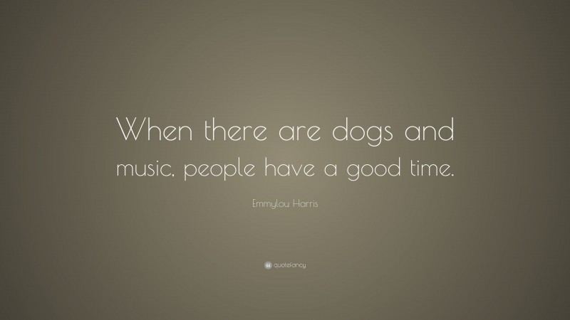 Emmylou Harris Quote: “When there are dogs and music, people have a good time.”