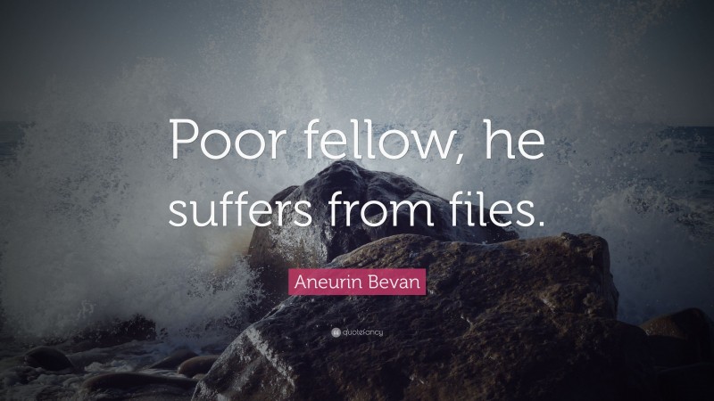 Aneurin Bevan Quote: “Poor fellow, he suffers from files.”