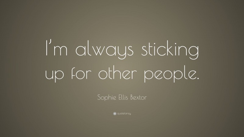 Sophie Ellis Bextor Quote: “I’m always sticking up for other people.”