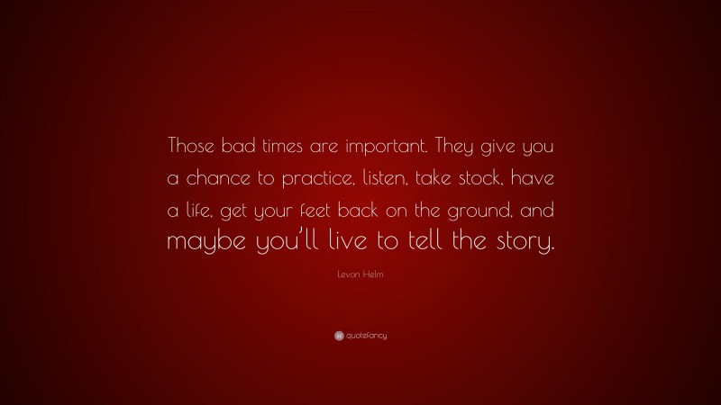 Levon Helm Quote: “Those bad times are important. They give you a ...