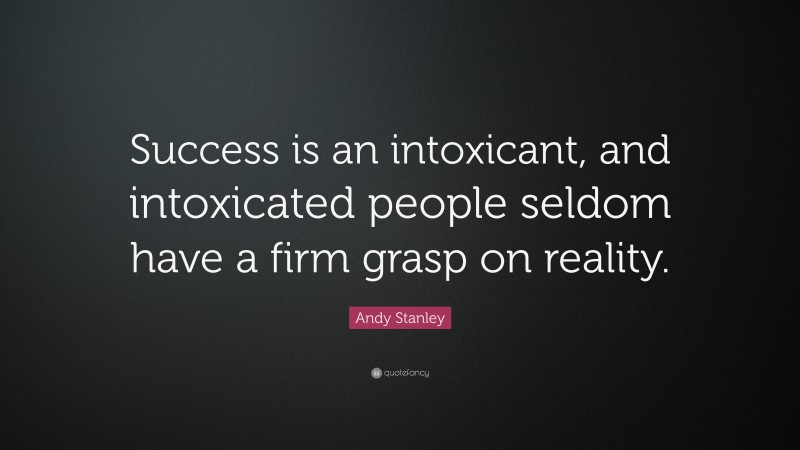 Andy Stanley Quote: “Success is an intoxicant, and intoxicated people seldom have a firm grasp on reality.”
