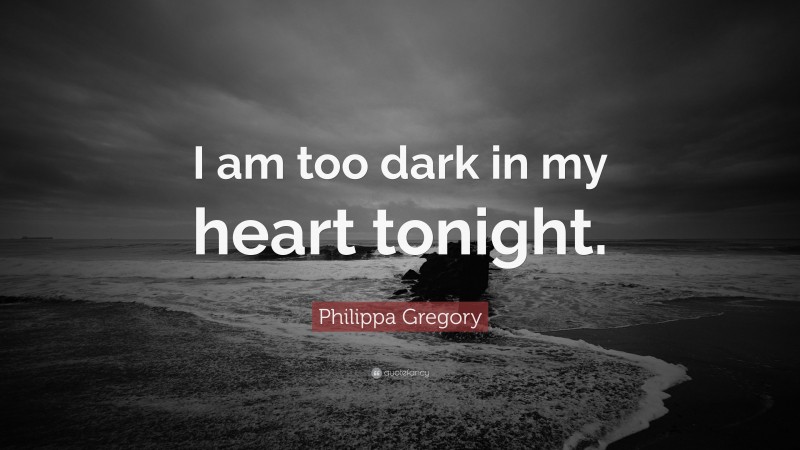 Philippa Gregory Quote: “I am too dark in my heart tonight.”