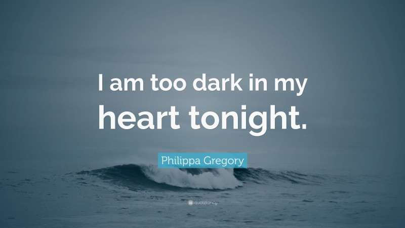 Philippa Gregory Quote: “I am too dark in my heart tonight.”