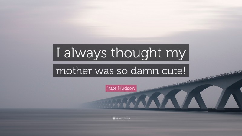 Kate Hudson Quote: “I always thought my mother was so damn cute!”