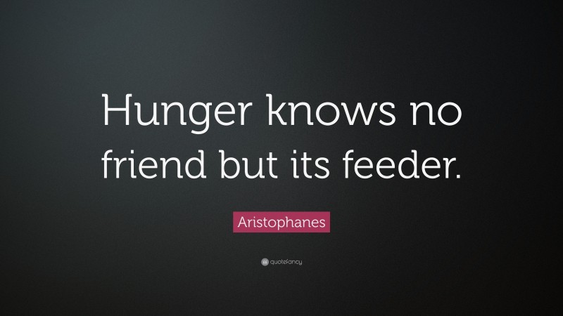 Aristophanes Quote: “Hunger knows no friend but its feeder.”