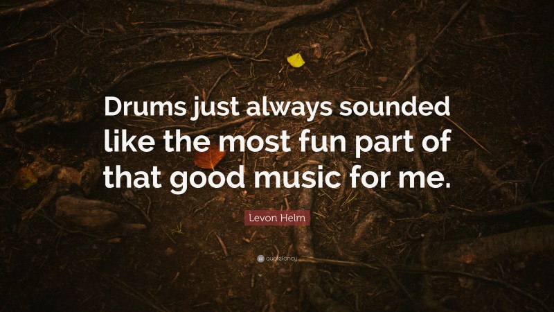 Levon Helm Quote: “Drums just always sounded like the most fun part of that good music for me.”