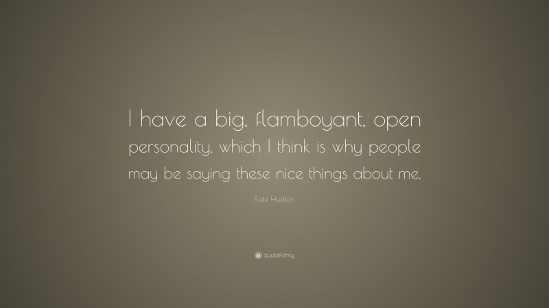 Kate Hudson Quote: “I have a big, flamboyant, open personality, which I think is why people may be saying these nice things about me.”