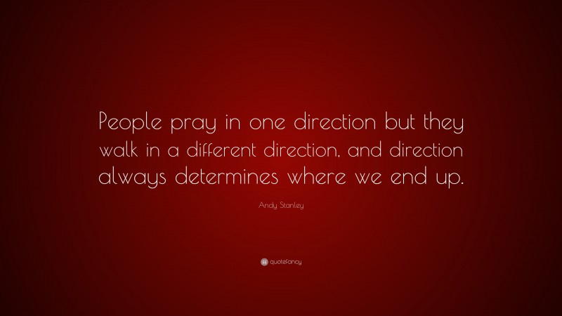 Andy Stanley Quote: “People pray in one direction but they walk in a different direction, and direction always determines where we end up.”