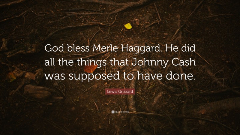 Lewis Grizzard Quote: “God bless Merle Haggard. He did all the things that Johnny Cash was supposed to have done.”