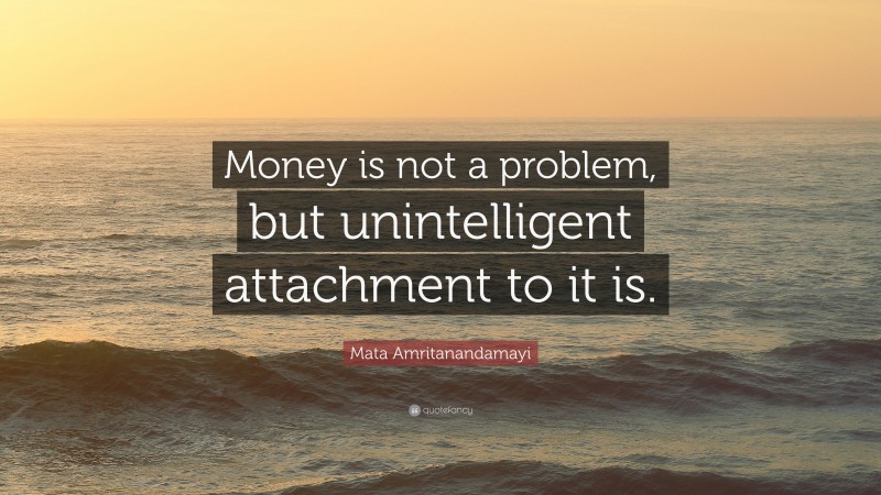 Mata Amritanandamayi Quote: “Money is not a problem, but unintelligent attachment to it is.”