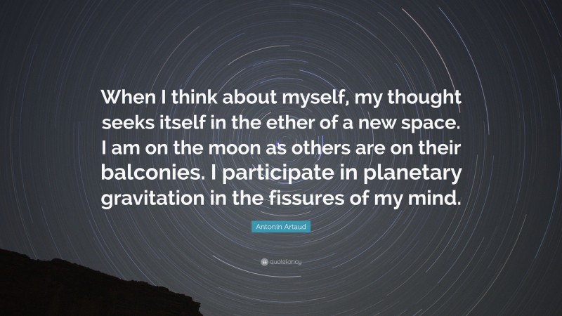 Antonin Artaud Quote: “When I think about myself, my thought seeks itself in the ether of a new space. I am on the moon as others are on their balconies. I participate in planetary gravitation in the fissures of my mind.”