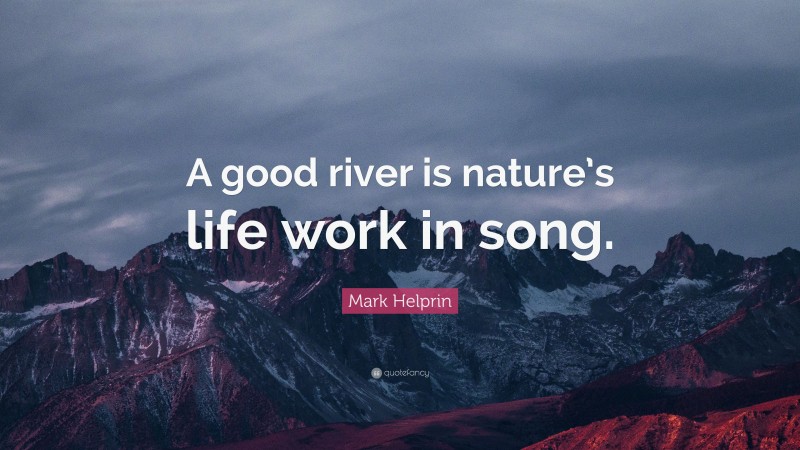 Mark Helprin Quote: “A good river is nature’s life work in song.”