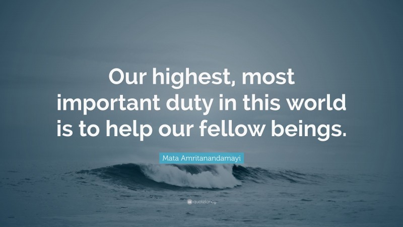 Mata Amritanandamayi Quote: “Our highest, most important duty in this world is to help our fellow beings.”