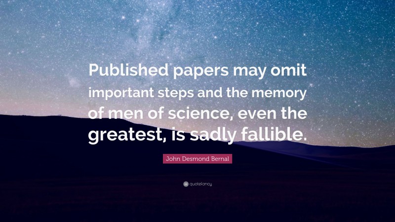 John Desmond Bernal Quote: “Published papers may omit important steps and the memory of men of science, even the greatest, is sadly fallible.”